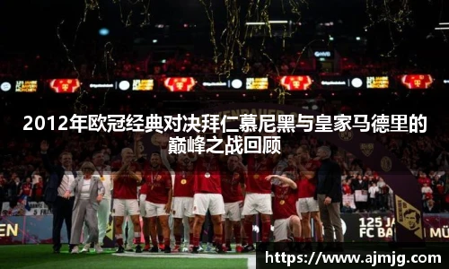 2012年欧冠经典对决拜仁慕尼黑与皇家马德里的巅峰之战回顾